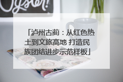 泸州古蔺：从红色热土到文旅高地 打造民族团结进步示范样板