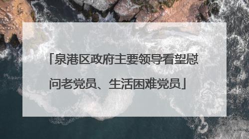 泉港区政府主要领导看望慰问老党员、生活困难党员