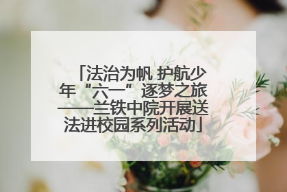 法治为帆 护航少年“六一”逐梦之旅——兰铁中院开展送法进校园系列活动