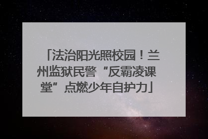 法治阳光照校园！兰州监狱民警“反霸凌课堂”点燃少年自护力