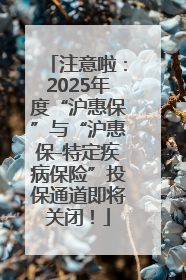 注意啦：2025年度“沪惠保”与“沪惠保-特定疾病保险”投保通道即将关闭！