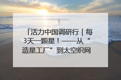 活力中国调研行｜每3天一颗星！——从“造星工厂”到太空织网的“银河速度”