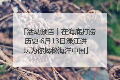 活动预告丨在海底打捞历史 6月13日渌江讲坛为你揭秘海洋中国