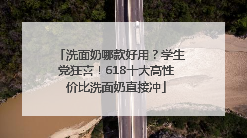 洗面奶哪款好用？学生党狂喜！618十大高性价比洗面奶直接冲