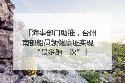 海事部门助推，台州南部船员领健康证实现“最多跑一次”