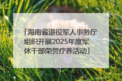 海南省退役军人事务厅组织开展2025年度军休干部荣誉疗养活动