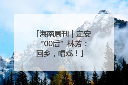 海南周刊｜定安“00后”林芳：回乡，唱戏！