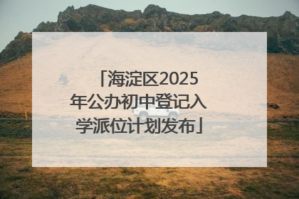 海淀区2025年公办初中登记入学派位计划发布