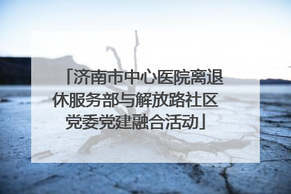 济南市中心医院离退休服务部与解放路社区党委党建融合活动