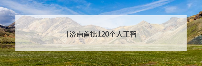 济南首批120个人工智能大模型推荐名录发布