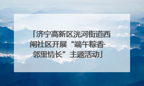 济宁高新区洸河街道西闸社区开展“端午粽香·邻里情长”主题活动