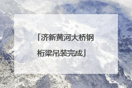 济新黄河大桥钢桁梁吊装完成
