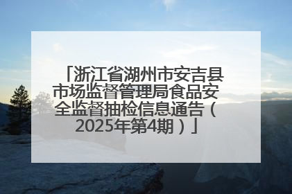 浙江省湖州市安吉县市场监督管理局食品安全监督抽检信息通告（2025年第4期）