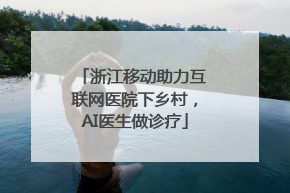 浙江移动助力互联网医院下乡村，AI医生做诊疗