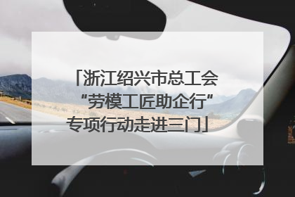 浙江绍兴市总工会“劳模工匠助企行”专项行动走进三门