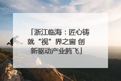 浙江临海：匠心铸就“视”界之窗 创新驱动产业腾飞