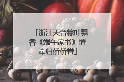 浙江天台粽叶飘香《端午家书》情牵归侨侨眷