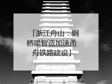 浙江舟山：钢桥梁智造加速甬舟铁路建设