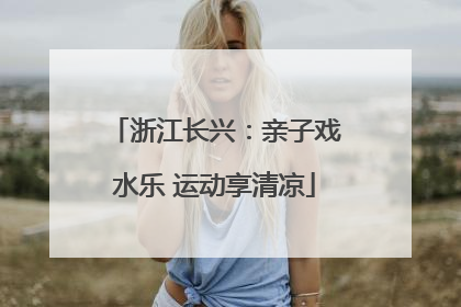 浙江长兴：亲子戏水乐 运动享清凉