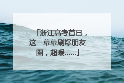浙江高考首日，这一幕幕刷爆朋友圈，超暖……