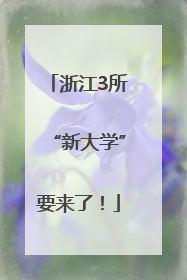 浙江3所“新大学”要来了！
