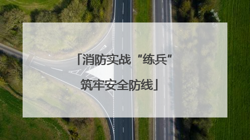 消防实战“练兵” 筑牢安全防线