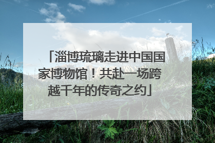 淄博琉璃走进中国国家博物馆！共赴一场跨越千年的传奇之约