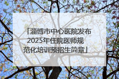 淄博市中心医院发布2025年住院医师规范化培训预招生简章