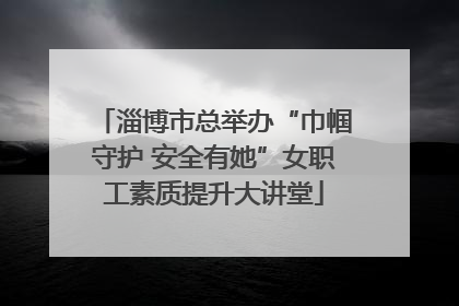 淄博市总举办“巾帼守护 安全有她”女职工素质提升大讲堂