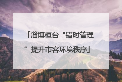 淄博桓台“错时管理”提升市容环境秩序