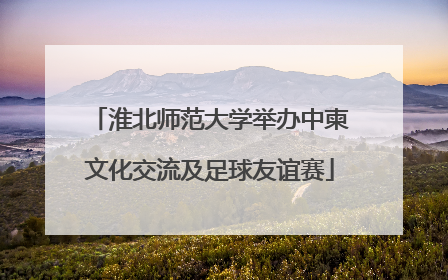 淮北师范大学举办中柬文化交流及足球友谊赛