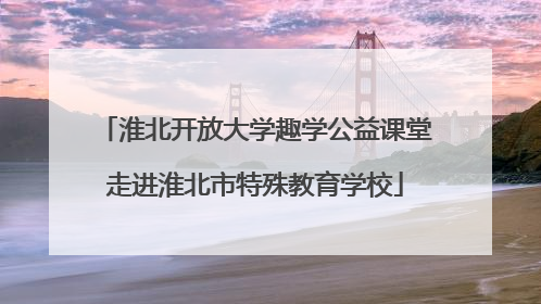 淮北开放大学趣学公益课堂走进淮北市特殊教育学校