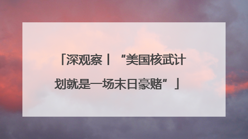 深观察丨“美国核武计划就是一场末日豪赌”