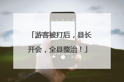 游客被打后，县长开会，全县整治！