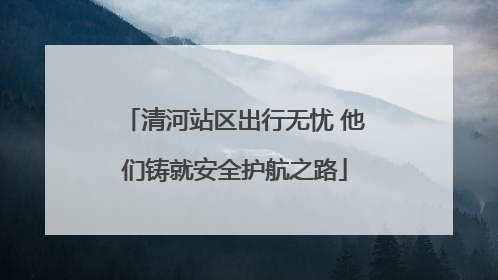 清河站区出行无忧 他们铸就安全护航之路