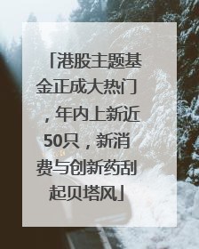 港股主题基金正成大热门，年内上新近50只，新消费与创新药刮起贝塔风