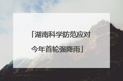 湖南科学防范应对今年首轮强降雨