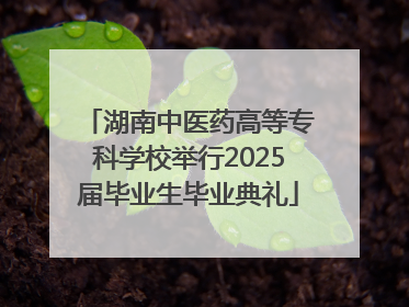 湖南中医药高等专科学校举行2025届毕业生毕业典礼