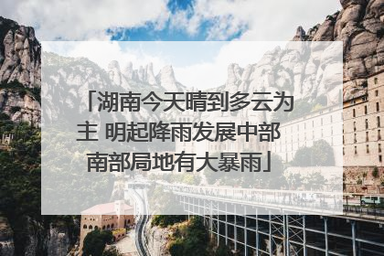 湖南今天晴到多云为主 明起降雨发展中部南部局地有大暴雨