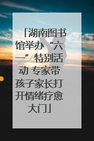 湖南图书馆举办“六一”特别活动 专家带孩子家长打开情绪疗愈大门