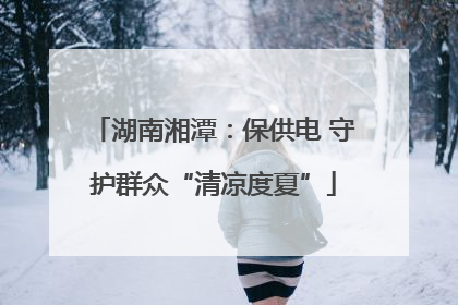 湖南湘潭：保供电 守护群众“清凉度夏”