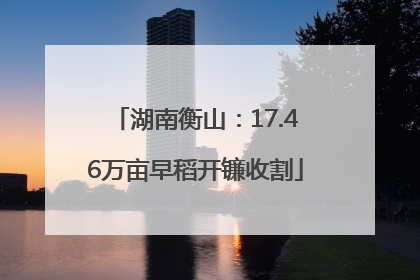 湖南衡山：17.46万亩早稻开镰收割