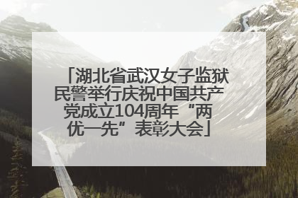 湖北省武汉女子监狱民警举行庆祝中国共产党成立104周年“两优一先”表彰大会