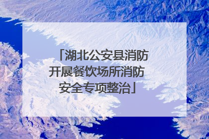 湖北公安县消防开展餐饮场所消防安全专项整治