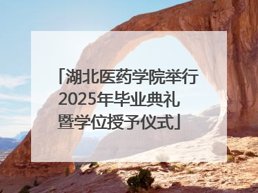 湖北医药学院举行2025年毕业典礼暨学位授予仪式