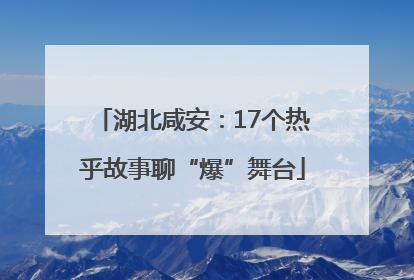 湖北咸安：17个热乎故事聊“爆”舞台