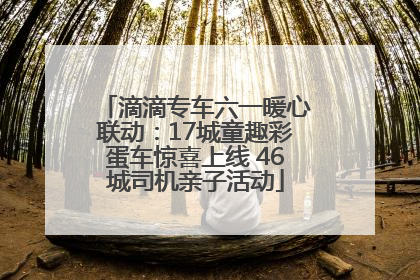滴滴专车六一暖心联动：17城童趣彩蛋车惊喜上线 46城司机亲子活动