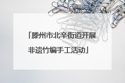 滕州市北辛街道开展非遗竹编手工活动