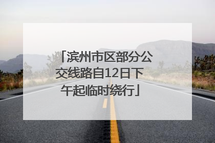 滨州市区部分公交线路自12日下午起临时绕行
