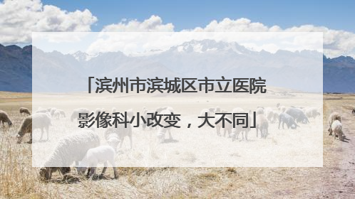 滨州市滨城区市立医院影像科小改变，大不同
